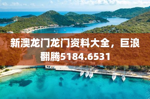 新澳龙门龙门资料大全，巨浪翻腾5184.6531
