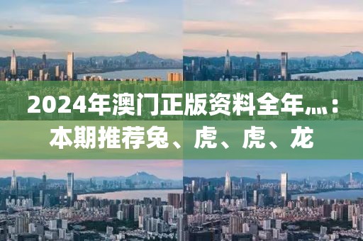 2024年澳门正版资料全年灬：本期推荐兔、虎、虎、龙
