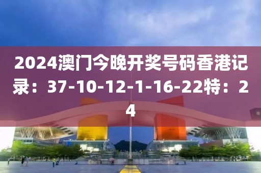 2024澳门今晚开奖号码香港记录：37-10-12-1-16-22特：24