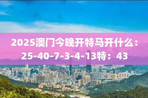 2025澳门今晚开特马开什么：25-40-7-3-4-13特：43