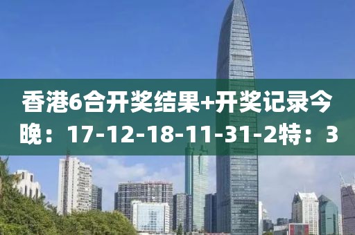 香港6合开奖结果+开奖记录今晚：17-12-18-11-31-2特：3