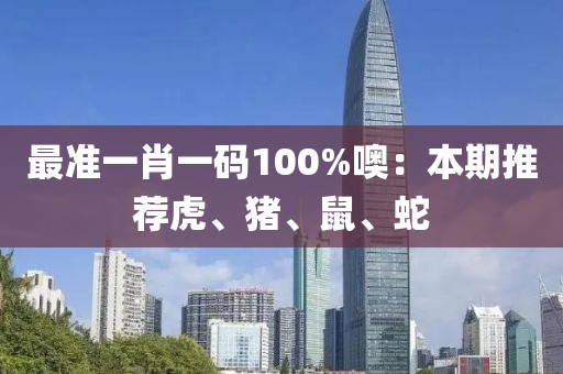 最准一肖一码100%噢：本期推荐虎、猪、鼠、蛇
