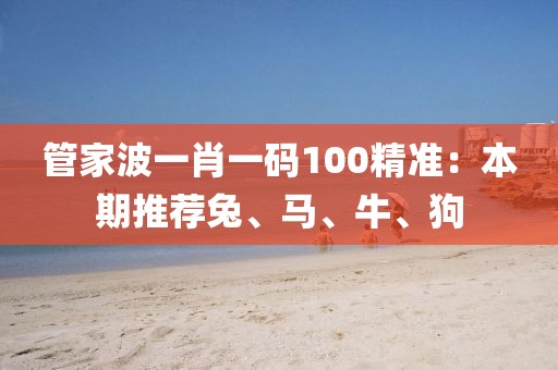 管家波一肖一码100精准：本期推荐兔、马、牛、狗