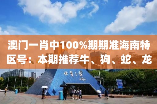 澳门一肖中100%期期准海南特区号：本期推荐牛、狗、蛇、龙