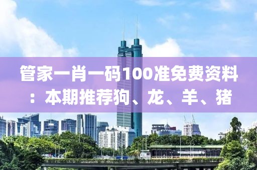 管家一肖一码100准免费资料：本期推荐狗、龙、羊、猪