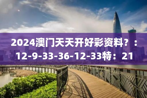 2024澳门天天开好彩资料？：12-9-33-36-12-33特：21