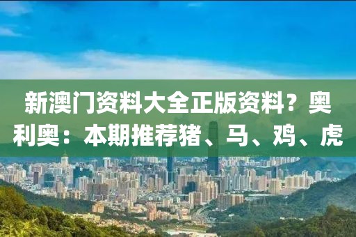 新澳门资料大全正版资料？奥利奥：本期推荐猪、马、鸡、虎