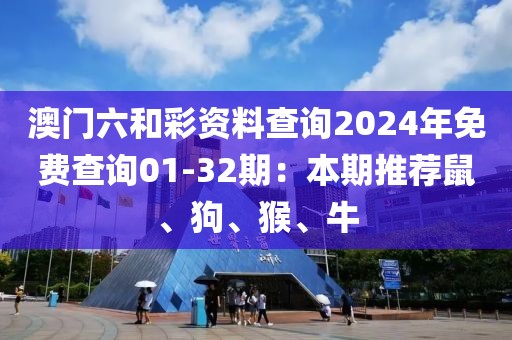 澳门六和彩资料查询2024年免费查询01-32期：本期推荐鼠、狗、猴、牛