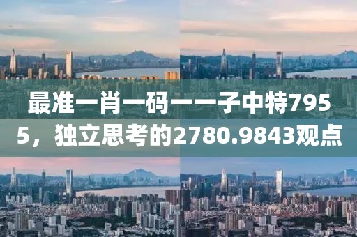 最准一肖一码一一子中特7955，独立思考的2780.9843观点