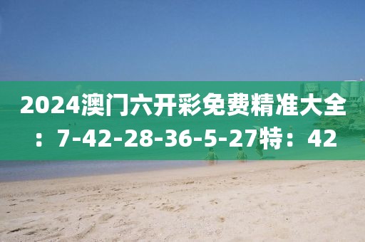 2024澳门六开彩免费精准大全：7-42-28-36-5-27特：42