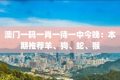 澳门一码一肖一待一中今晚：本期推荐羊、狗、蛇、猴