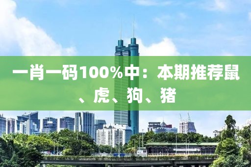 一肖一码100%中：本期推荐鼠、虎、狗、猪