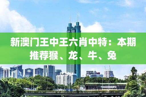 新澳门王中王六肖中特：本期推荐猴、龙、牛、兔