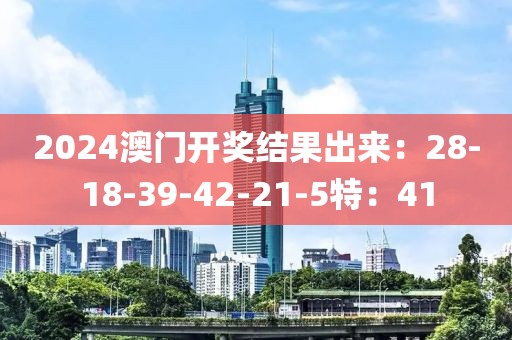 2024澳门开奖结果出来：28-18-39-42-21-5特：41