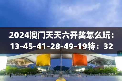 2024澳门天天六开奖怎么玩：13-45-41-28-49-19特：32