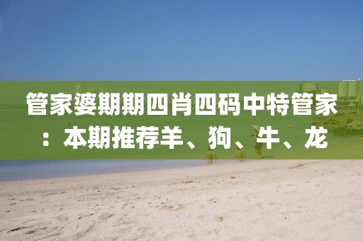 管家婆期期四肖四码中特管家：本期推荐羊、狗、牛、龙