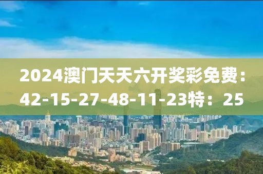 2024澳门天天六开奖彩免费：42-15-27-48-11-23特：25
