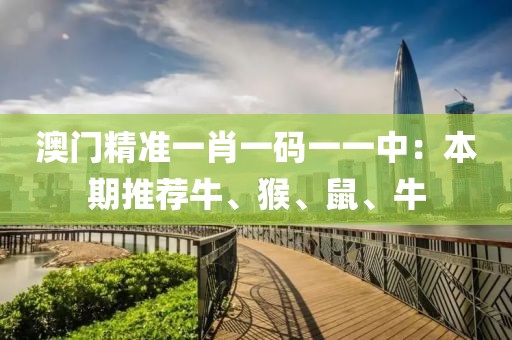澳门精准一肖一码一一中：本期推荐牛、猴、鼠、牛