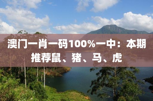 澳门一肖一码100%一中：本期推荐鼠、猪、马、虎