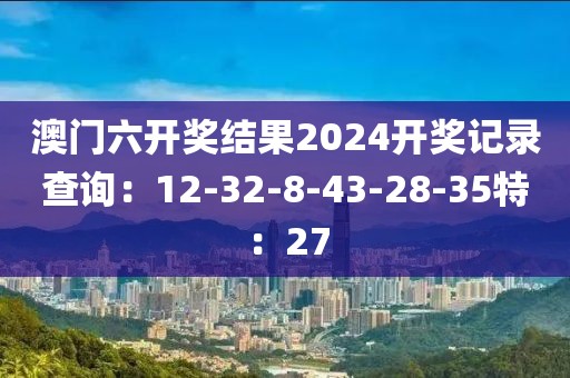 澳门六开奖结果2024开奖记录查询：12-32-8-43-28-35特：27