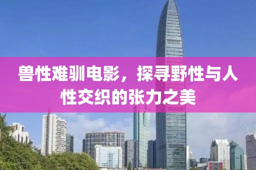 兽性难驯电影，探寻野性与人性交织的张力之美
