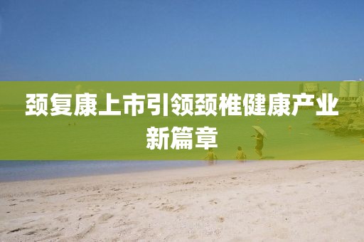 颈复康上市引领颈椎健康产业新篇章