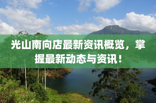 光山南向店最新资讯概览，掌握最新动态与资讯！