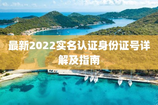 最新2022实名认证身份证号详解及指南
