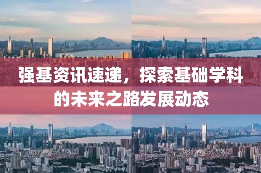 强基资讯速递，探索基础学科的未来之路发展动态