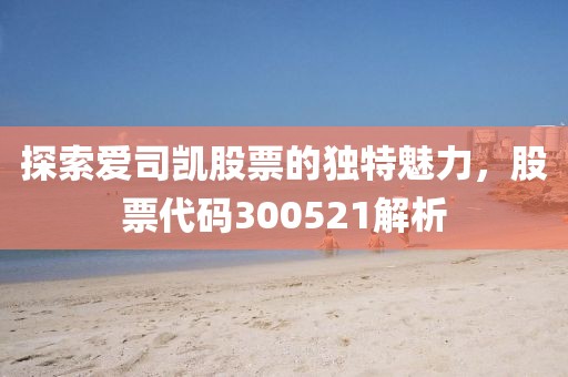 探索爱司凯股票的独特魅力，股票代码300521解析