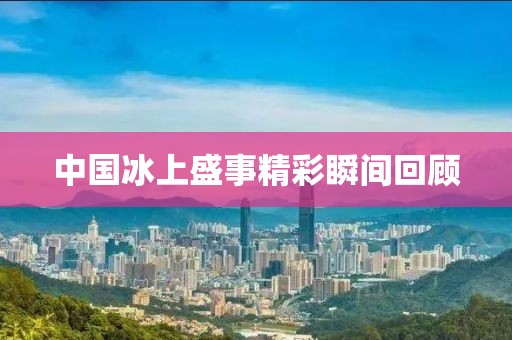 中国冰上盛事精彩瞬间回顾