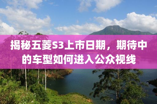 揭秘五菱S3上市日期，期待中的车型如何进入公众视线