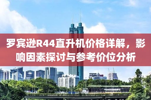 罗宾逊R44直升机价格详解，影响因素探讨与参考价位分析