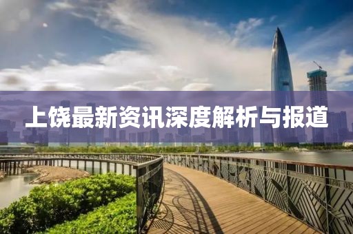 上饶最新资讯深度解析与报道