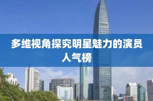 多维视角探究明星魅力的演员人气榜