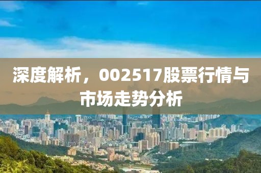 深度解析，002517股票行情与市场走势分析