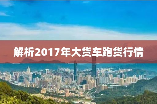解析2017年大货车跑货行情
