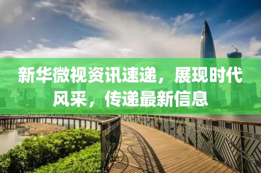 新华微视资讯速递，展现时代风采，传递最新信息