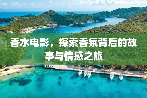 香水电影，探索香氛背后的故事与情感之旅
