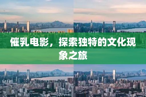 催乳电影，探索独特的文化现象之旅