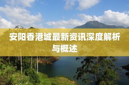 安阳香港城最新资讯深度解析与概述