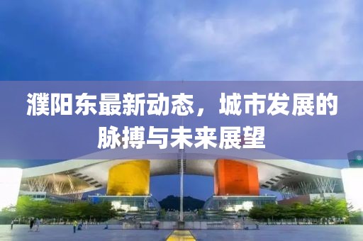 濮阳东最新动态，城市发展的脉搏与未来展望