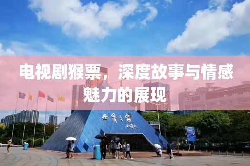 电视剧猴票，深度故事与情感魅力的展现