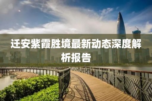 迁安紫霞胜境最新动态深度解析报告
