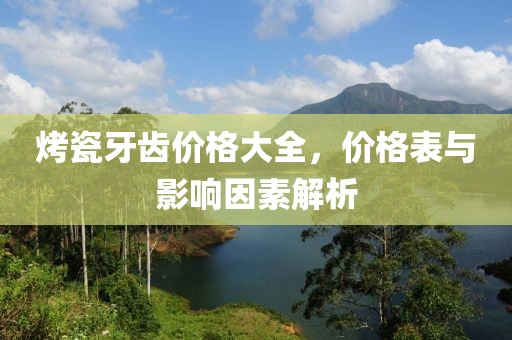 烤瓷牙齿价格大全，价格表与影响因素解析