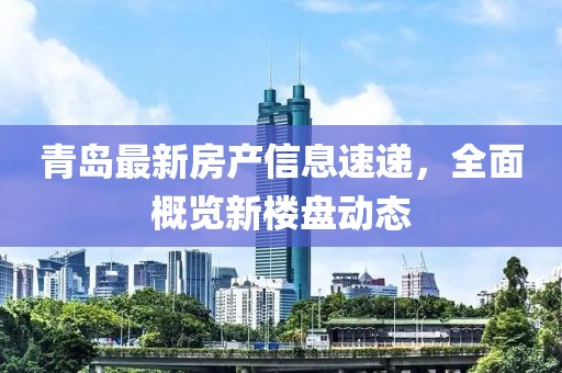 青岛最新房产信息速递，全面概览新楼盘动态