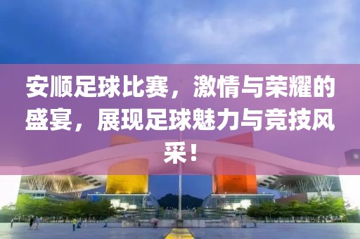 安顺足球比赛，激情与荣耀的盛宴，展现足球魅力与竞技风采！