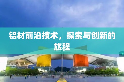 铝材前沿技术，探索与创新的旅程