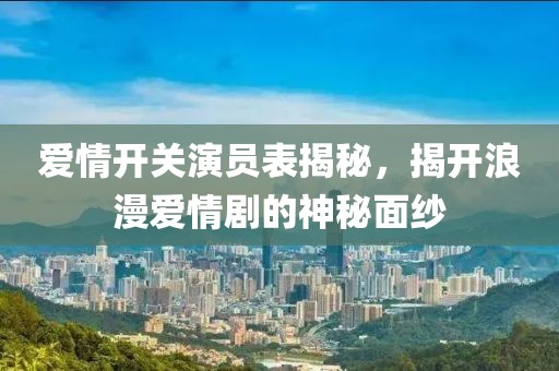爱情开关演员表揭秘，揭开浪漫爱情剧的神秘面纱