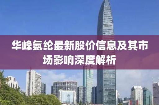 华峰氨纶最新股价信息及其市场影响深度解析